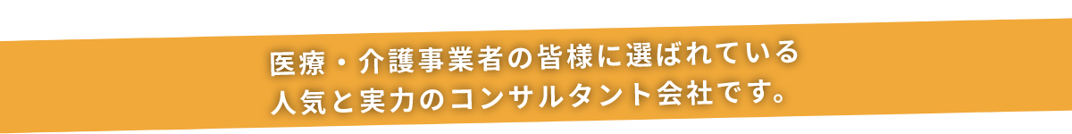 医療・介護事業者のみなさまに選ばれている人気と実力のコンサルタント会社です。